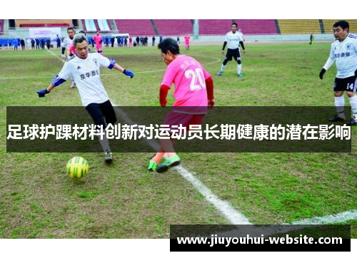 足球护踝材料创新对运动员长期健康的潜在影响